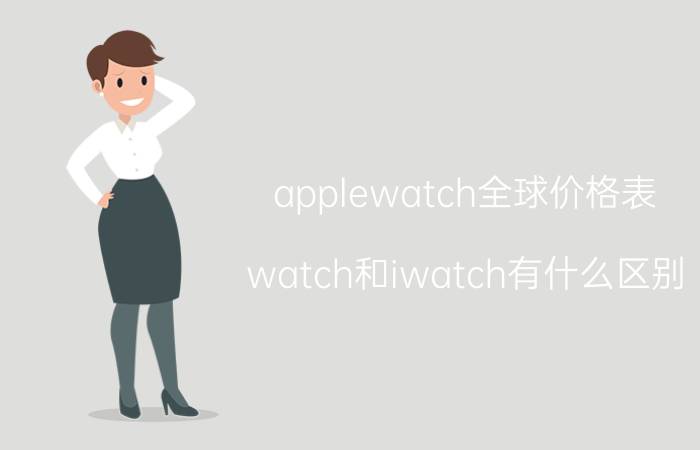 applewatch全球价格表 watch和iwatch有什么区别？